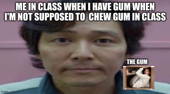 gi hun stare | ME IN CLASS WHEN I HAVE GUM WHEN I'M NOT SUPPOSED TO  CHEW GUM IN CLASS; THE GUM | image tagged in gi hun stare | made w/ Imgflip meme maker