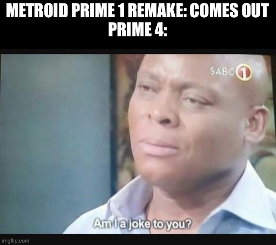 *Metroid Prime 4 has left the chat* | METROID PRIME 1 REMAKE: COMES OUT
PRIME 4: | image tagged in am i a joke to you | made w/ Imgflip meme maker