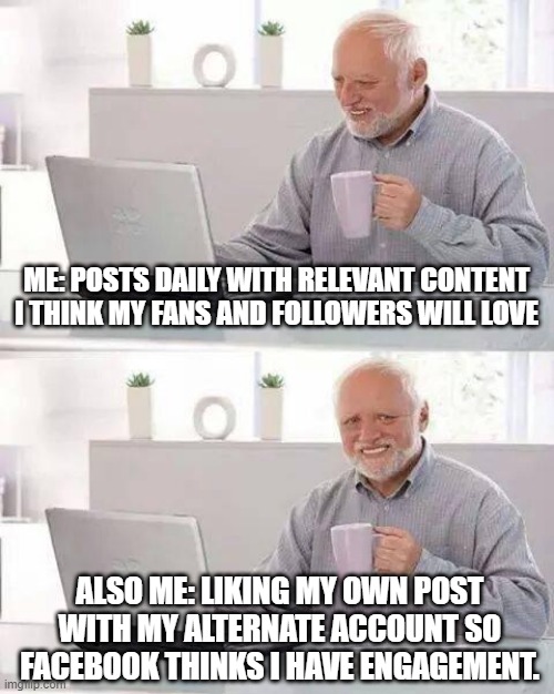 Self Post Likes | ME: POSTS DAILY WITH RELEVANT CONTENT I THINK MY FANS AND FOLLOWERS WILL LOVE; ALSO ME: LIKING MY OWN POST WITH MY ALTERNATE ACCOUNT SO FACEBOOK THINKS I HAVE ENGAGEMENT. | image tagged in memes,hide the pain harold | made w/ Imgflip meme maker