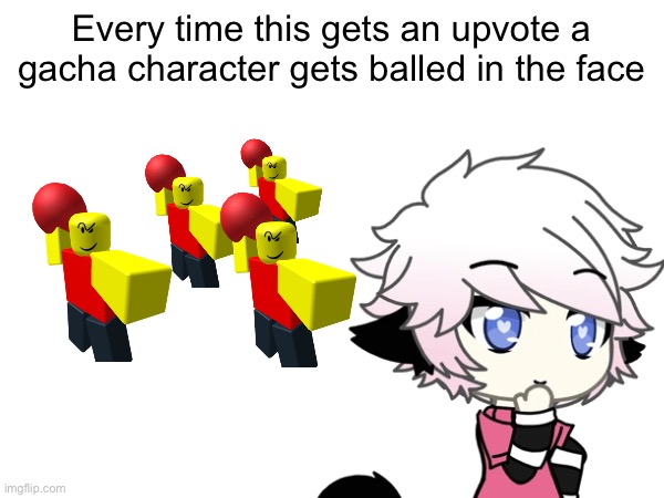 Ain't upvote begging i just want to raid the gacha fans | Every time this gets an upvote a gacha character gets balled in the face | image tagged in random tag i decided to put,another random tag i decided to put | made w/ Imgflip meme maker