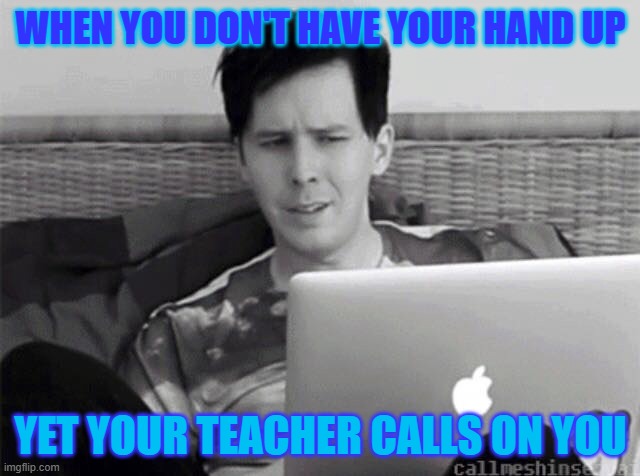 that one time | WHEN YOU DON'T HAVE YOUR HAND UP; YET YOUR TEACHER CALLS ON YOU | image tagged in what do you meme | made w/ Imgflip meme maker