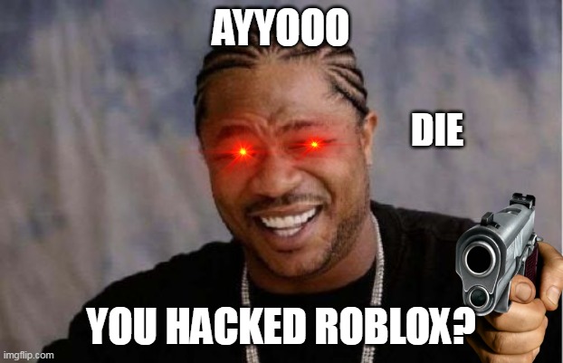 Yo Dawg Heard You Meme | AYYOOO; DIE; YOU HACKED ROBLOX? | image tagged in memes,yo dawg heard you | made w/ Imgflip meme maker