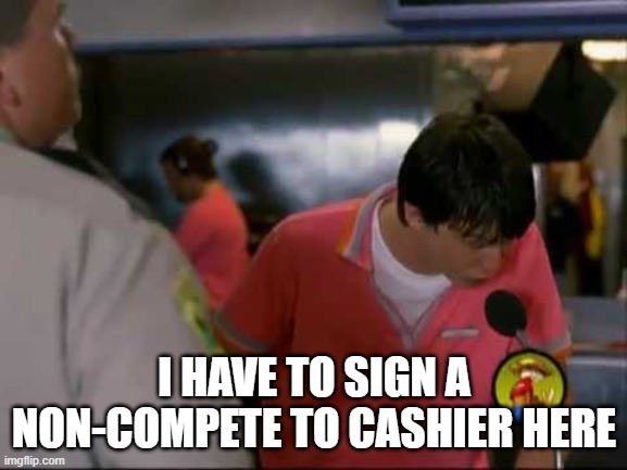 Cashier burger joint | I HAVE TO SIGN A NON-COMPETE TO CASHIER HERE | image tagged in politics | made w/ Imgflip meme maker