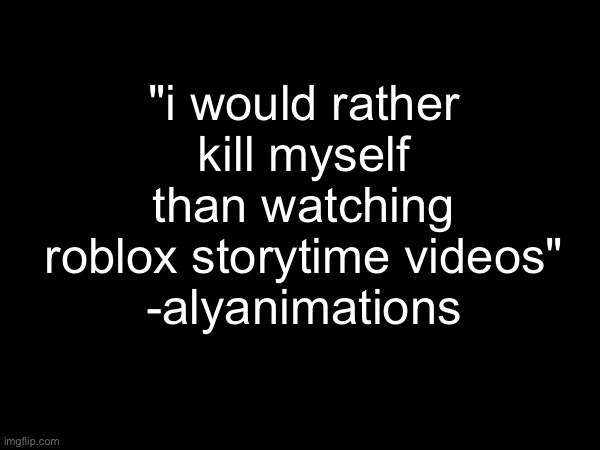 "i would rather kill myself than watching roblox storytime videos"
-alyanimations | made w/ Imgflip meme maker