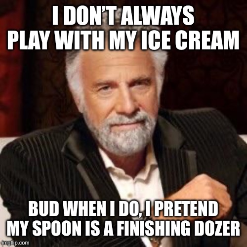 I don't always | I DON’T ALWAYS PLAY WITH MY ICE CREAM; BUD WHEN I DO, I PRETEND MY SPOON IS A FINISHING DOZER | image tagged in i don't always | made w/ Imgflip meme maker