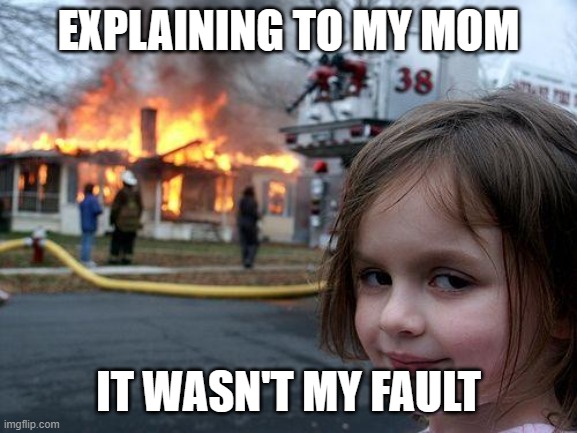 wasn"t me | EXPLAINING TO MY MOM; IT WASN'T MY FAULT | image tagged in memes,disaster girl | made w/ Imgflip meme maker