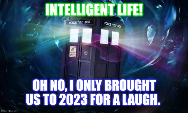 dr who | INTELLIGENT LIFE! OH NO, I ONLY BROUGHT US TO 2023 FOR A LAUGH. | image tagged in dr who | made w/ Imgflip meme maker
