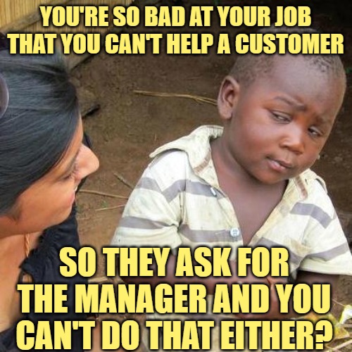 Third World Skeptical Kid Meme | YOU'RE SO BAD AT YOUR JOB THAT YOU CAN'T HELP A CUSTOMER SO THEY ASK FOR THE MANAGER AND YOU CAN'T DO THAT EITHER? | image tagged in memes,third world skeptical kid | made w/ Imgflip meme maker