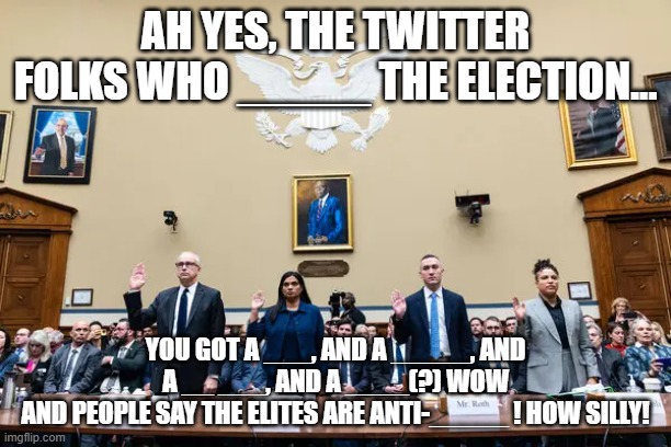 USA is over. last person to leave, hit the lights | AH YES, THE TWITTER FOLKS WHO _____ THE ELECTION... YOU GOT A ___, AND A _____, AND A __ ___, AND A ____(?) WOW
AND PEOPLE SAY THE ELITES ARE ANTI-_____ ! HOW SILLY! | image tagged in memes | made w/ Imgflip meme maker