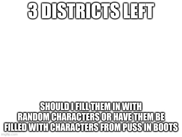 3 DISTRICTS LEFT; SHOULD I FILL THEM IN WITH RANDOM CHARACTERS OR HAVE THEM BE FILLED WITH CHARACTERS FROM PUSS IN BOOTS | made w/ Imgflip meme maker