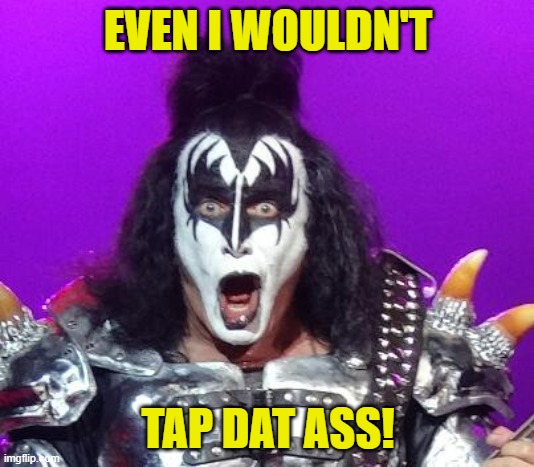 Gene Simmons | EVEN I WOULDN'T TAP DAT ASS! | image tagged in gene simmons | made w/ Imgflip meme maker