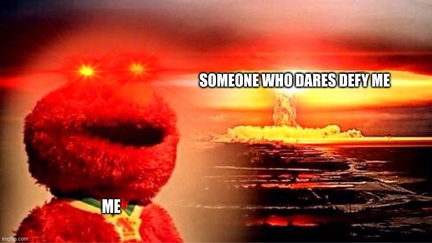 SOMEONE WHO DARES DEFY ME; ME | image tagged in elmo nuclear explosion | made w/ Imgflip meme maker