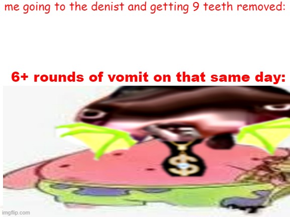 me going to the denist and getting 9 teeth removed:; 6+ rounds of vomit on that same day: | made w/ Imgflip meme maker