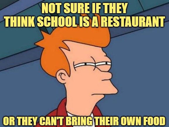 Futurama Fry Meme | NOT SURE IF THEY THINK SCHOOL IS A RESTAURANT OR THEY CAN'T BRING THEIR OWN FOOD | image tagged in memes,futurama fry | made w/ Imgflip meme maker