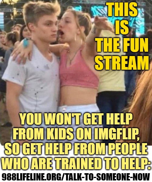 Girlspaining | THIS IS THE FUN STREAM YOU WON'T GET HELP FROM KIDS ON IMGFLIP, SO GET HELP FROM PEOPLE WHO ARE TRAINED TO HELP: 988LIFELINE.ORG/TALK-TO-SOM | image tagged in girlspaining | made w/ Imgflip meme maker