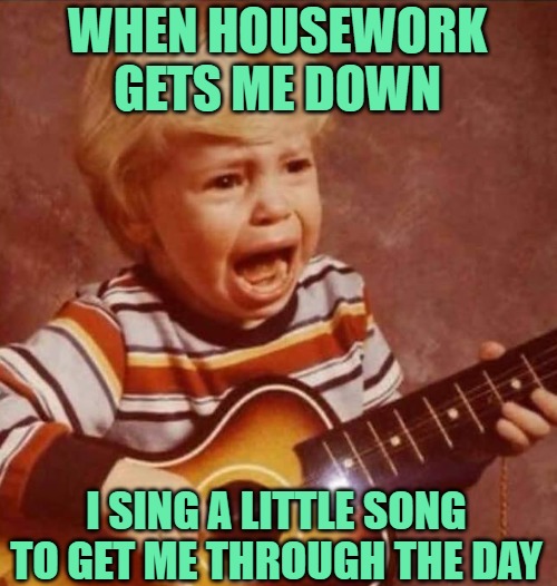 Housework Anthem | WHEN HOUSEWORK GETS ME DOWN; I SING A LITTLE SONG TO GET ME THROUGH THE DAY | image tagged in guitar crying kid,housework,humor,funny memes,lol,some days be like that | made w/ Imgflip meme maker