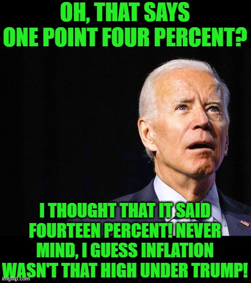 Joe Biden Confused | OH, THAT SAYS ONE POINT FOUR PERCENT? I THOUGHT THAT IT SAID FOURTEEN PERCENT! NEVER MIND, I GUESS INFLATION WASN'T THAT HIGH UNDER TRUMP! | image tagged in joe biden confused | made w/ Imgflip meme maker
