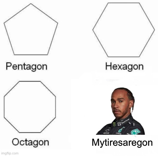 Pentagon Hexagon Octagon | Mytiresaregon | image tagged in memes,pentagon hexagon octagon,f1 | made w/ Imgflip meme maker