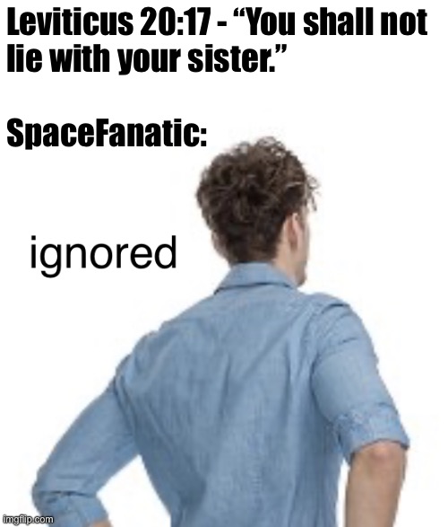 ignored | Leviticus 20:17 - “You shall not
lie with your sister.”
 
SpaceFanatic: | image tagged in ignored | made w/ Imgflip meme maker