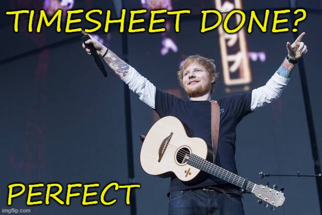 Ed Sheeran Timesheet Reminder | TIMESHEET DONE? PERFECT | image tagged in ed sheeran,timesheet reminder,timesheet meme,perfect,meme | made w/ Imgflip meme maker