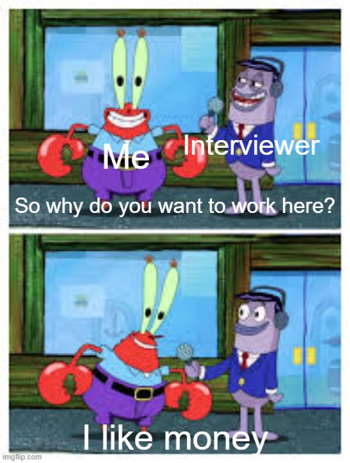 Interview | Interviewer; Me; So why do you want to work here? I like money | image tagged in i like money,work,memes | made w/ Imgflip meme maker