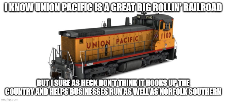 Great Big Rollin' Railroad* | I KNOW UNION PACIFIC IS A GREAT BIG ROLLIN' RAILROAD; BUT I SURE AS HECK DON'T THINK IT HOOKS UP THE COUNTRY AND HELPS BUSINESSES RUN AS WELL AS NORFOLK SOUTHERN | image tagged in union pacific switcher,kevintherailfan,railfan memes,foamer memes | made w/ Imgflip meme maker