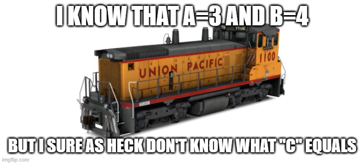 Pythagorean Theorem | I KNOW THAT A=3 AND B=4; BUT I SURE AS HECK DON'T KNOW WHAT "C" EQUALS | image tagged in union pacific switcher,triangle,1995,kevintherailfan | made w/ Imgflip meme maker