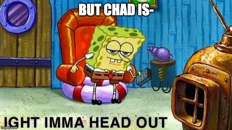 Aight ima head out | BUT CHAD IS- | image tagged in aight ima head out | made w/ Imgflip meme maker