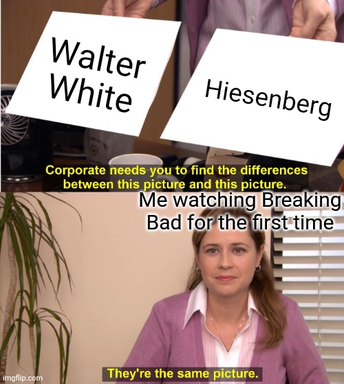 They're The Same Picture Meme | Walter White; Hiesenberg; Me watching Breaking Bad for the first time | image tagged in memes,they're the same picture | made w/ Imgflip meme maker