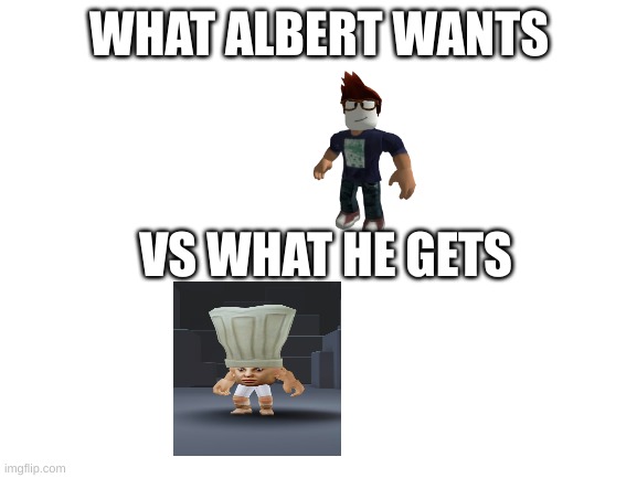 smh | WHAT ALBERT WANTS; VS WHAT HE GETS | image tagged in blank white template | made w/ Imgflip meme maker