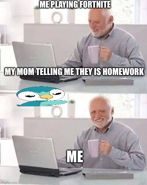 Hide the Pain Harold Meme | ME PLAYING FORTNITE; MY MOM TELLING ME THEY IS HOMEWORK; ME | image tagged in memes,hide the pain harold | made w/ Imgflip meme maker
