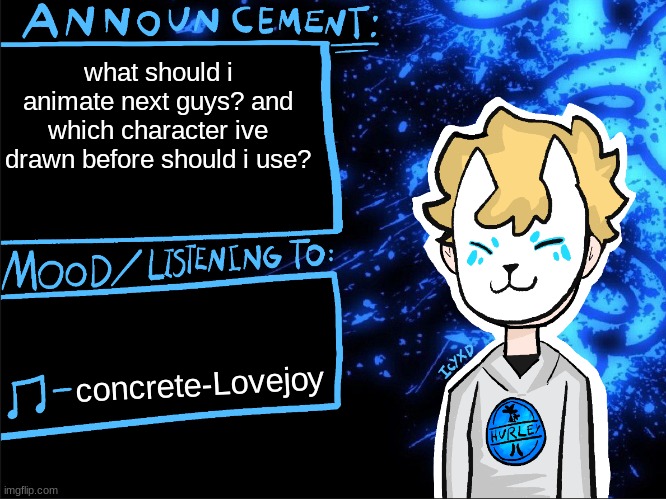 what do i do | what should i animate next guys? and which character ive drawn before should i use? concrete-Lovejoy | image tagged in icyxd announcement template | made w/ Imgflip meme maker