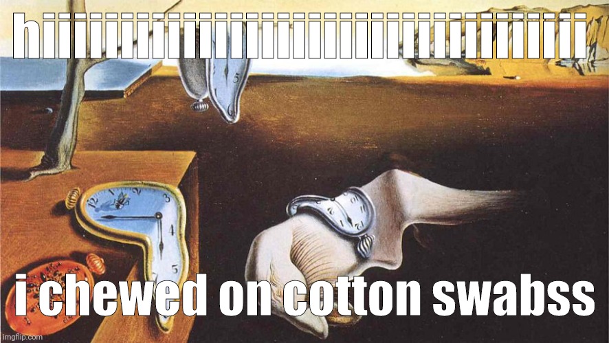 the persistence of memory | hiiiiiiiiiiiiiiiiiiiiiiiiiiiiiiiiiii; i chewed on cotton swabss | image tagged in the persistence of memory | made w/ Imgflip meme maker