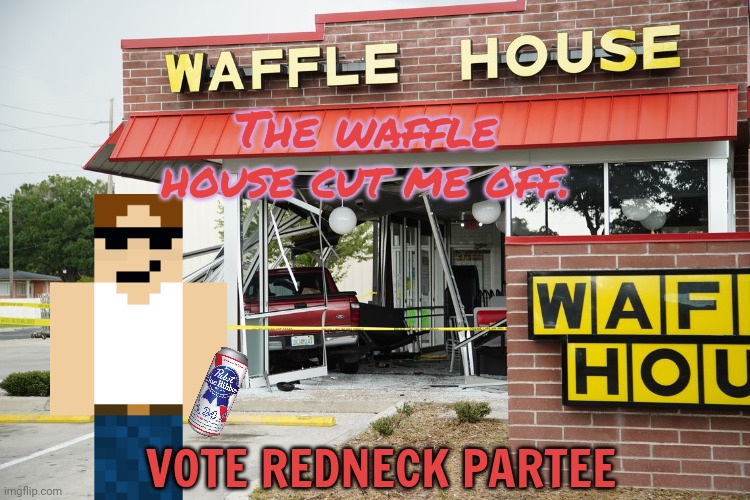 Vote redneck partee | The waffle house cut me off. VOTE REDNECK PARTEE | image tagged in waffle house,redneck,party,dew it | made w/ Imgflip meme maker