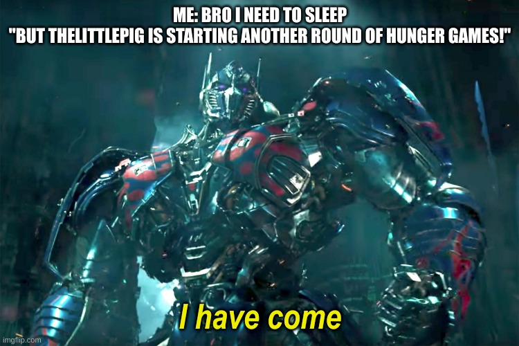No sleep for me | ME: BRO I NEED TO SLEEP
"BUT THELITTLEPIG IS STARTING ANOTHER ROUND OF HUNGER GAMES!" | image tagged in optimus i have come 2 0 | made w/ Imgflip meme maker