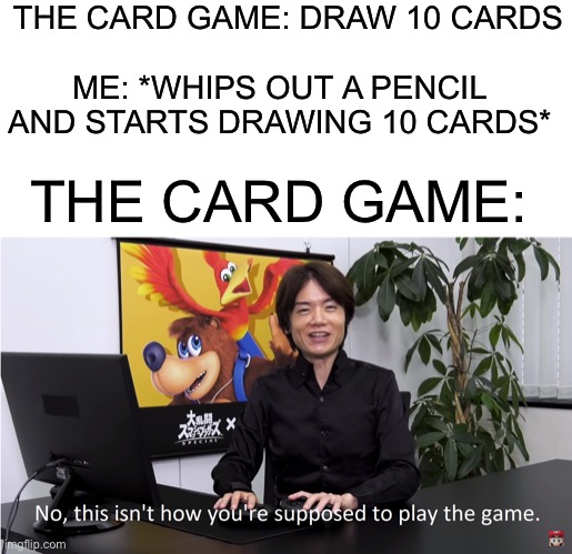 Beat the system | THE CARD GAME: DRAW 10 CARDS; ME: *WHIPS OUT A PENCIL AND STARTS DRAWING 10 CARDS*; THE CARD GAME: | image tagged in this isn't how you're supposed to play the game,card games,memes,funny memes,funny | made w/ Imgflip meme maker