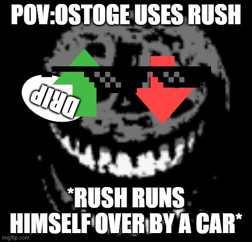 rush | POV:OSTOGE USES RUSH; DRIP; *RUSH RUNS HIMSELF OVER BY A CAR* | image tagged in rush | made w/ Imgflip meme maker