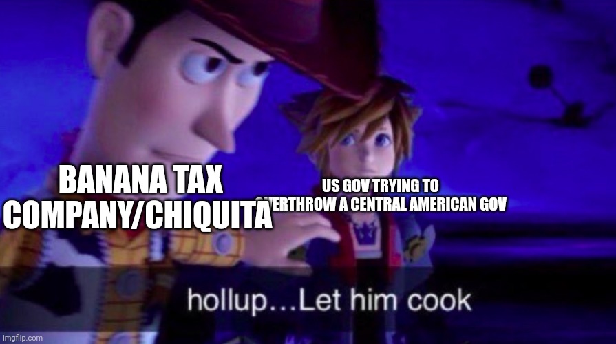 Banana | BANANA TAX COMPANY/CHIQUITA; US GOV TRYING TO OVERTHROW A CENTRAL AMERICAN GOV | image tagged in let him cook | made w/ Imgflip meme maker