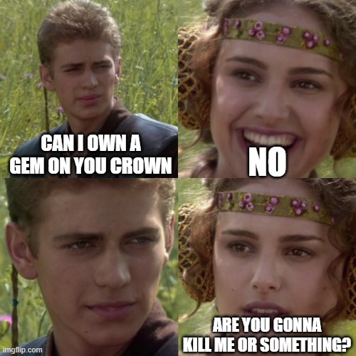 idk why but yes | NO; CAN I OWN A GEM ON YOU CROWN; ARE YOU GONNA KILL ME OR SOMETHING? | image tagged in for the better right blank,gem | made w/ Imgflip meme maker