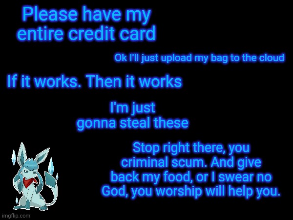 Please have my entire credit card; Ok I'll just upload my bag to the cloud; If it works. Then it works; I'm just gonna steal these; Stop right there, you criminal scum. And give back my food, or I swear no God, you worship will help you. | made w/ Imgflip meme maker