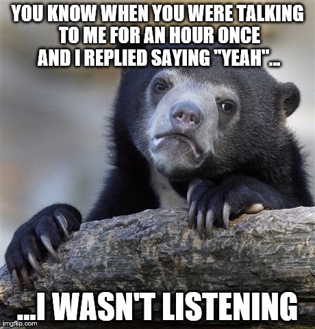 Confession Bear | YOU KNOW WHEN YOU WERE TALKING TO ME FOR AN HOUR ONCE AND I REPLIED SAYING "YEAH"... ...I WASN'T LISTENING | image tagged in memes,confession bear | made w/ Imgflip meme maker