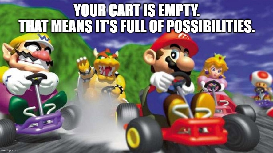motivation | YOUR CART IS EMPTY.

THAT MEANS IT'S FULL OF POSSIBILITIES. | image tagged in mario kart 64 | made w/ Imgflip meme maker