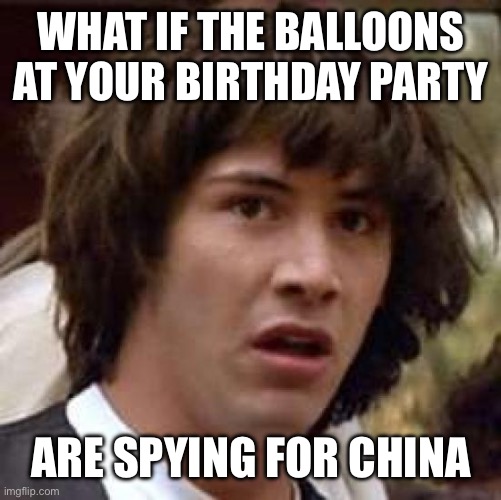Conspiracy Keanu | WHAT IF THE BALLOONS AT YOUR BIRTHDAY PARTY; ARE SPYING FOR CHINA | image tagged in memes,conspiracy keanu | made w/ Imgflip meme maker