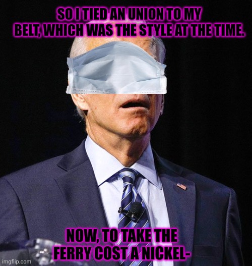 Joe Biden | SO I TIED AN UNION TO MY BELT, WHICH WAS THE STYLE AT THE TIME. NOW, TO TAKE THE FERRY COST A NICKEL- | image tagged in joe biden | made w/ Imgflip meme maker