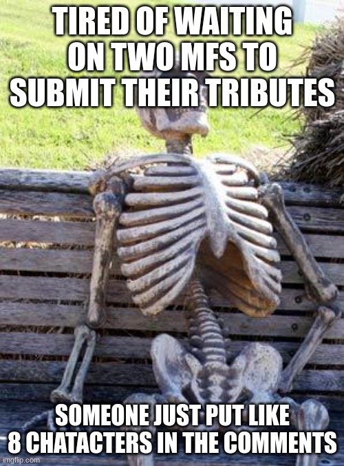 Waiting Skeleton | TIRED OF WAITING ON TWO MFS TO SUBMIT THEIR TRIBUTES; SOMEONE JUST PUT LIKE 8 CHATACTERS IN THE COMMENTS | image tagged in memes,waiting skeleton | made w/ Imgflip meme maker