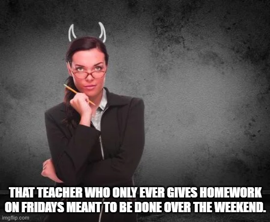 THAT TEACHER WHO ONLY EVER GIVES HOMEWORK ON FRIDAYS MEANT TO BE DONE OVER THE WEEKEND. | image tagged in devil teacher | made w/ Imgflip meme maker