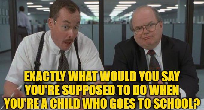 office space what do you do here | EXACTLY WHAT WOULD YOU SAY YOU'RE SUPPOSED TO DO WHEN YOU'RE A CHILD WHO GOES TO SCHOOL? | image tagged in office space what do you do here | made w/ Imgflip meme maker