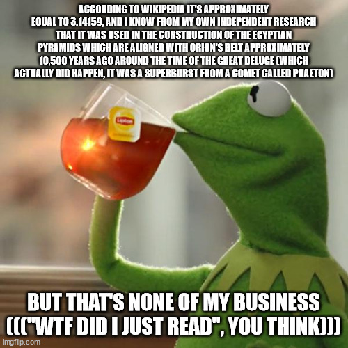 But That's None Of My Business Meme | ACCORDING TO WIKIPEDIA IT'S APPROXIMATELY EQUAL TO 3.14159, AND I KNOW FROM MY OWN INDEPENDENT RESEARCH THAT IT WAS USED IN THE CONSTRUCTION | image tagged in memes,but that's none of my business,kermit the frog | made w/ Imgflip meme maker