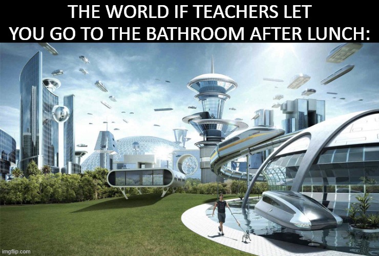 happiness would be achieved then | THE WORLD IF TEACHERS LET YOU GO TO THE BATHROOM AFTER LUNCH: | image tagged in the future world if,memes,funny memes,funny,school,just a tag | made w/ Imgflip meme maker
