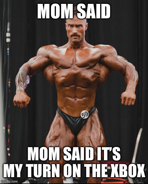 Big boy |  MOM SAID; MOM SAID IT’S MY TURN ON THE XBOX | image tagged in muscle,weight lifting,mom,children,cbum | made w/ Imgflip meme maker